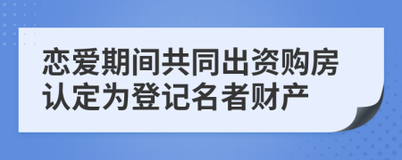戀愛(ài)期間共同出資購(gòu)房認(rèn)定為登記名者財(cái)產(chǎn)