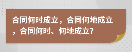 合同何時(shí)成立，合同何地成立，合同何時(shí)、何地成立？