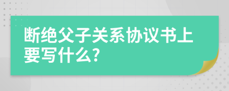 斷絕父子關(guān)系協(xié)議書上要寫什么?