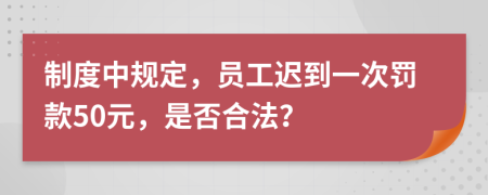 制度中規(guī)定，員工遲到一次罰款50元，是否合法？