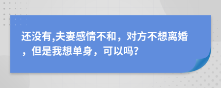 還沒(méi)有,夫妻感情不和，對(duì)方不想離婚，但是我想單身，可以嗎？