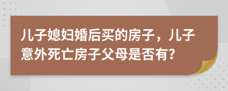 兒子媳婦婚后買(mǎi)的房子，兒子意外死亡房子父母是否有？