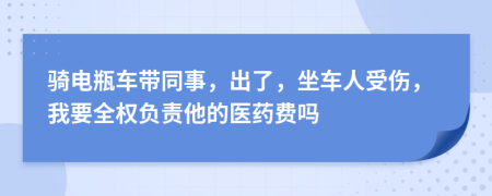 騎電瓶車帶同事，出了，坐車人受傷，我要全權(quán)負(fù)責(zé)他的醫(yī)藥費嗎