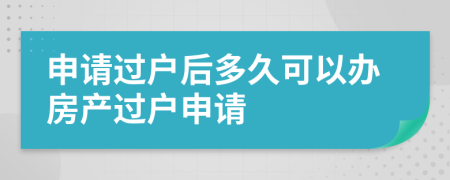 申請過戶后多久可以辦房產(chǎn)過戶申請