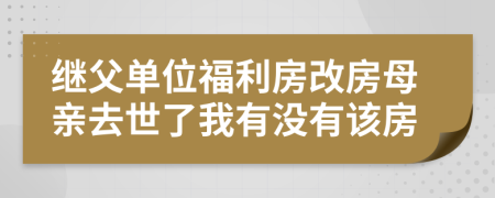 繼父單位福利房改房母親去世了我有沒有該房