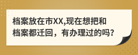 檔案放在市XX,現(xiàn)在想把和檔案都遷回，有辦理過的嗎？