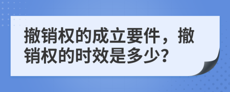 撤銷權(quán)的成立要件，撤銷權(quán)的時(shí)效是多少？
