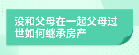 沒和父母在一起父母過世如何繼承房產(chǎn)