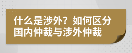 什么是涉外？如何區(qū)分國內(nèi)仲裁與涉外仲裁