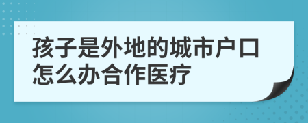 孩子是外地的城市戶口怎么辦合作醫(yī)療