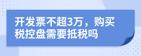 開發(fā)票不超3萬，購買稅控盤需要抵稅嗎