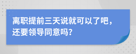 離職提前三天說就可以了吧，還要領(lǐng)導(dǎo)同意嗎？