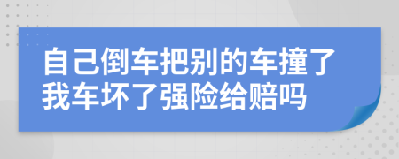 自己倒車把別的車撞了我車壞了強(qiáng)險(xiǎn)給賠嗎