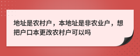 地址是農(nóng)村戶，本地址是非農(nóng)業(yè)戶，想把戶口本更改農(nóng)村戶可以嗎