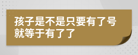 孩子是不是只要有了號(hào)就等于有了了