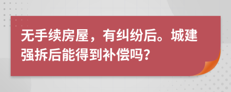 無手續(xù)房屋，有糾紛后。城建強(qiáng)拆后能得到補(bǔ)償嗎？