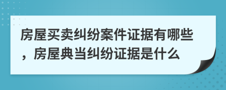 房屋買賣糾紛案件證據(jù)有哪些，房屋典當糾紛證據(jù)是什么