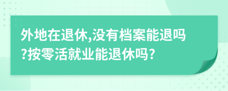 外地在退休,沒有檔案能退嗎?按零活就業(yè)能退休嗎?