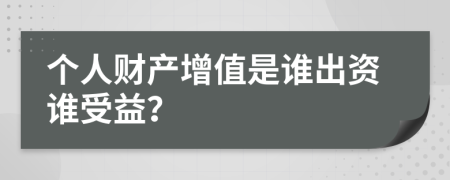 個(gè)人財(cái)產(chǎn)增值是誰(shuí)出資誰(shuí)受益？