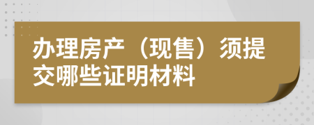 辦理房產(chǎn)（現(xiàn)售）須提交哪些證明材料