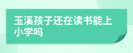 玉溪孩子還在讀書能上小學(xué)嗎