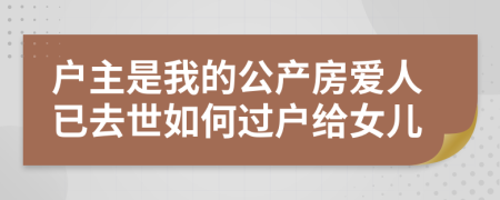 戶主是我的公產(chǎn)房愛人已去世如何過戶給女兒