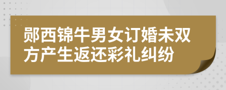 鄖西錦牛男女訂婚未雙方產(chǎn)生返還彩禮糾紛