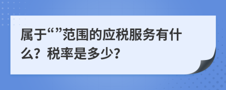 屬于“”范圍的應(yīng)稅服務(wù)有什么？稅率是多少？