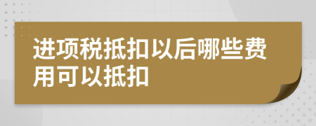 進(jìn)項(xiàng)稅抵扣以后哪些費(fèi)用可以抵扣