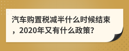 汽車購置稅減半什么時候結(jié)束，2020年又有什么政策？