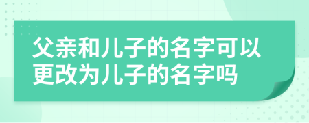 父親和兒子的名字可以更改為兒子的名字嗎