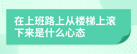 在上班路上從樓梯上滾下來是什么心態(tài)