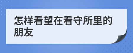 怎樣看望在看守所里的朋友