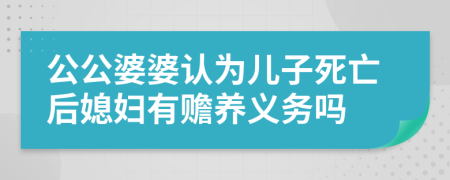 公公婆婆認為兒子死亡后媳婦有贍養(yǎng)義務(wù)嗎