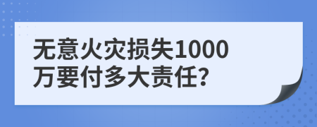 無意火災(zāi)損失1000萬要付多大責任？