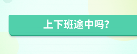 上下班途中嗎？