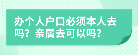 辦個(gè)人戶口必須本人去嗎？親屬去可以嗎？