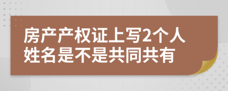 房產(chǎn)產(chǎn)權(quán)證上寫2個人姓名是不是共同共有
