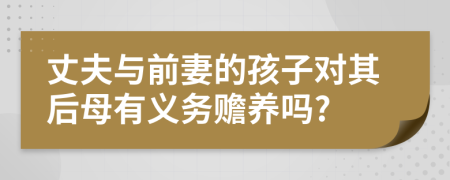 丈夫與前妻的孩子對其后母有義務贍養(yǎng)嗎?