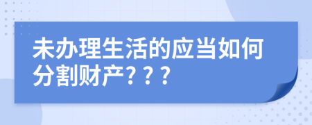 未辦理生活的應(yīng)當(dāng)如何分割財(cái)產(chǎn)? ? ?