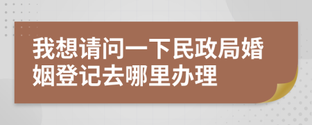 我想請問一下民政局婚姻登記去哪里辦理