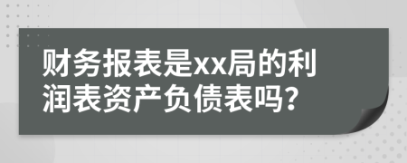 財(cái)務(wù)報(bào)表是xx局的利潤(rùn)表資產(chǎn)負(fù)債表嗎？