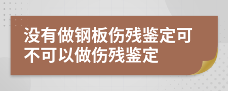 沒有做鋼板傷殘鑒定可不可以做傷殘鑒定