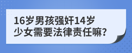 16歲男孩強奸14歲少女需要法律責任嘛？
