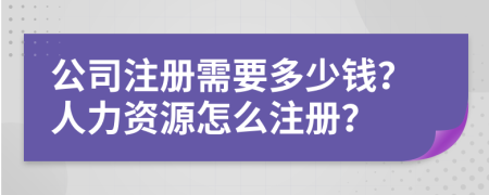公司注冊需要多少錢？人力資源怎么注冊？