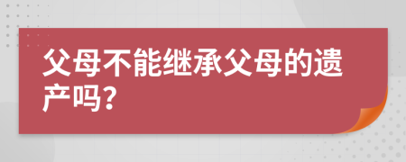 父母不能繼承父母的遺產(chǎn)嗎？
