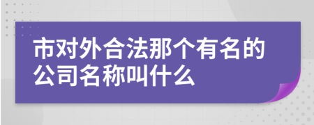 市對(duì)外合法那個(gè)有名的公司名稱叫什么