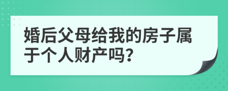 婚后父母給我的房子屬于個(gè)人財(cái)產(chǎn)嗎？