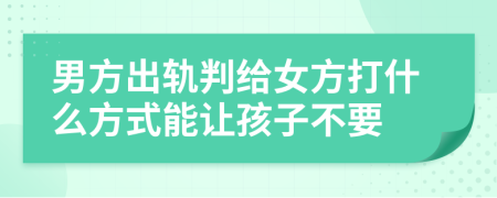 男方出軌判給女方打什么方式能讓孩子不要