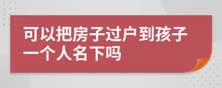 可以把房子過(guò)戶到孩子一個(gè)人名下嗎